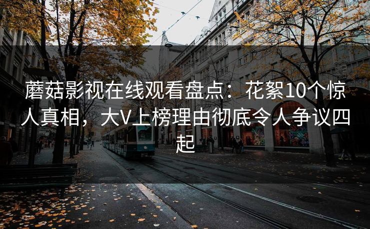 蘑菇影视在线观看盘点：花絮10个惊人真相，大V上榜理由彻底令人争议四起