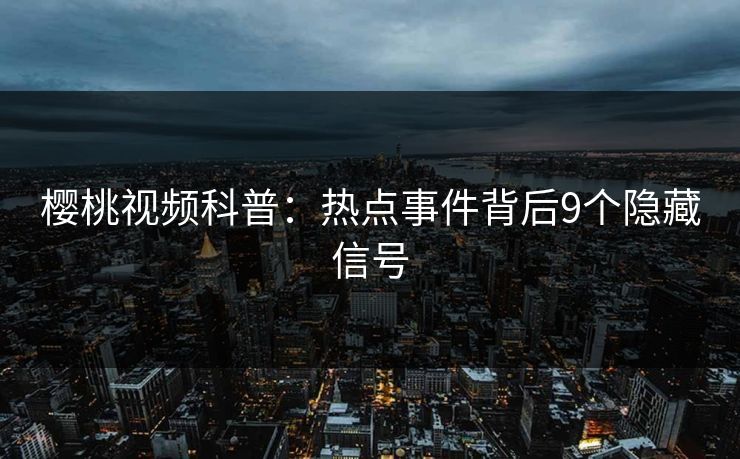 樱桃视频科普：热点事件背后9个隐藏信号