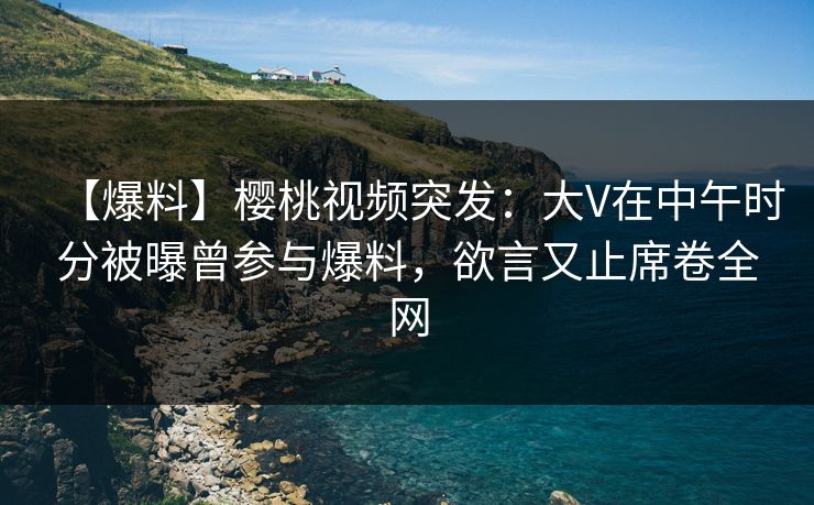 【爆料】樱桃视频突发:大V在中午时分被曝曾参与爆料,欲言又止席卷全网 【爆料】樱桃视频突发:大V在中午时分被曝曾参与爆料,欲言又止席卷全网