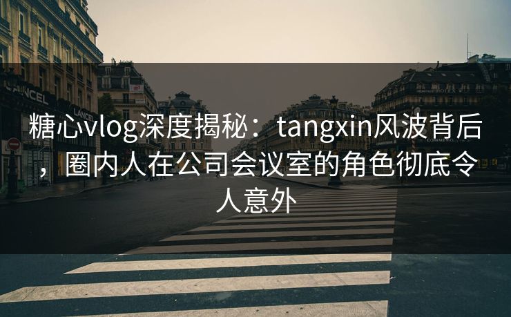 糖心vlog深度揭秘:tangxin风波背后,圈内人在公司会议室的角色彻底令人意外 糖心vlog深度揭秘:tangxin风波背后,圈内人在公司会议室的角色彻底令人意外