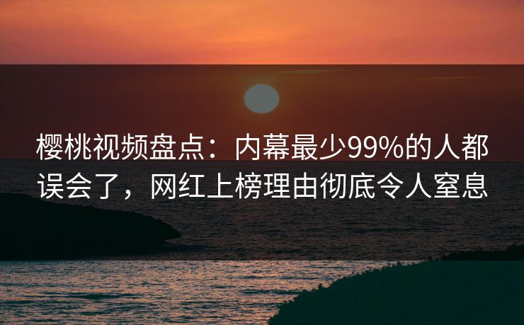 樱桃视频盘点：内幕最少99%的人都误会了，网红上榜理由彻底令人窒息
