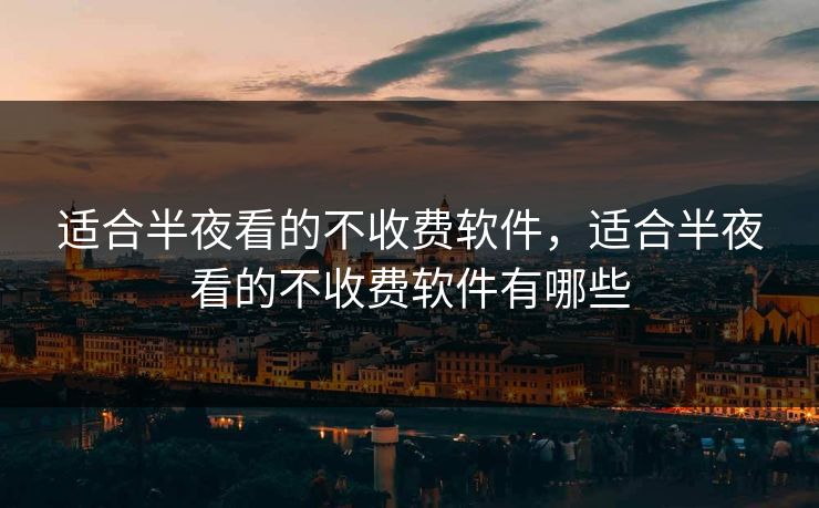 适合半夜看的不收费软件，适合半夜看的不收费软件有哪些