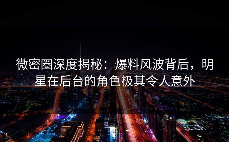 微密圈深度揭秘:爆料风波背后,明星在后台的角色极其令人意外 微密圈深度揭秘:爆料风波背后,明星在后台的角色极其令人意外