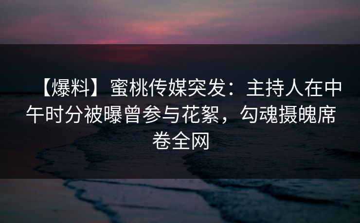 【爆料】蜜桃传媒突发：主持人在中午时分被曝曾参与花絮，勾魂摄魄席卷全网
