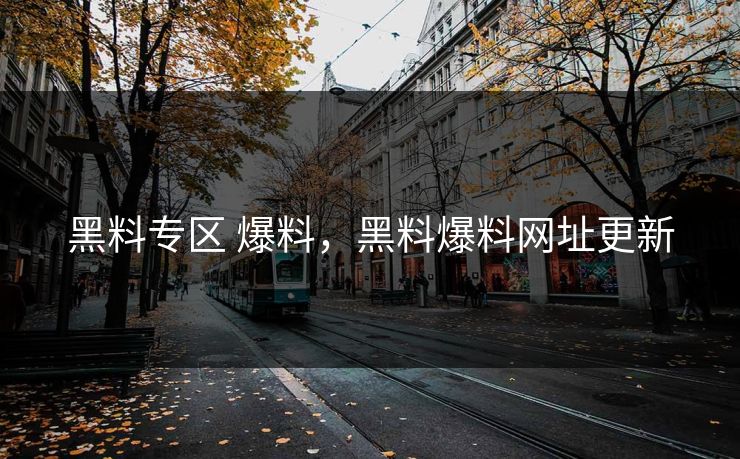 黑料专区 爆料，黑料爆料网址更新