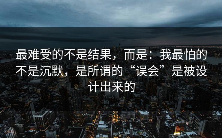 最难受的不是结果,而是:我最怕的不是沉默,是所谓的“误会”是被设计出来的 最难受的不是结果,而是:我最怕的不是沉默,是所谓的“误会”是被设计出来的
