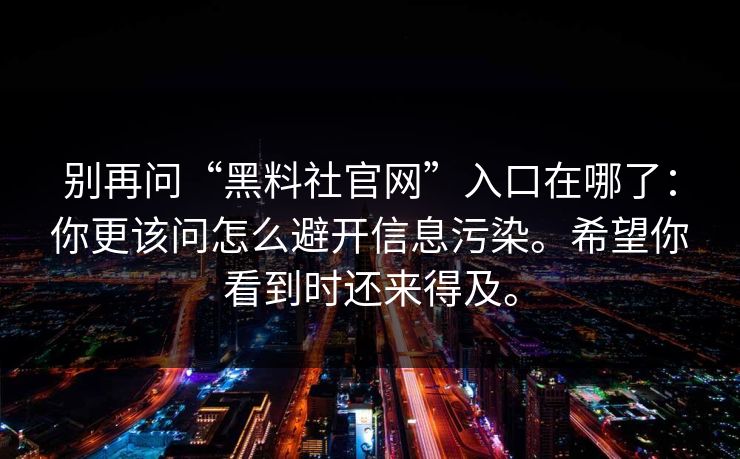 别再问“黑料社官网”入口在哪了:你更该问怎么避开信息污染。希望你看到时还来得及。 别再问“黑料社官网”入口在哪了:你更该问怎么避开信息污染。希望你看到时还来得及。