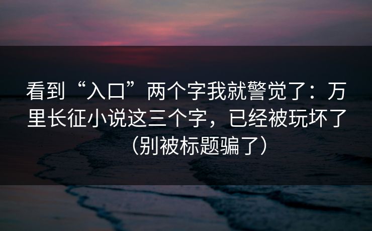 看到“入口”两个字我就警觉了：万里长征小说这三个字，已经被玩坏了（别被标题骗了）