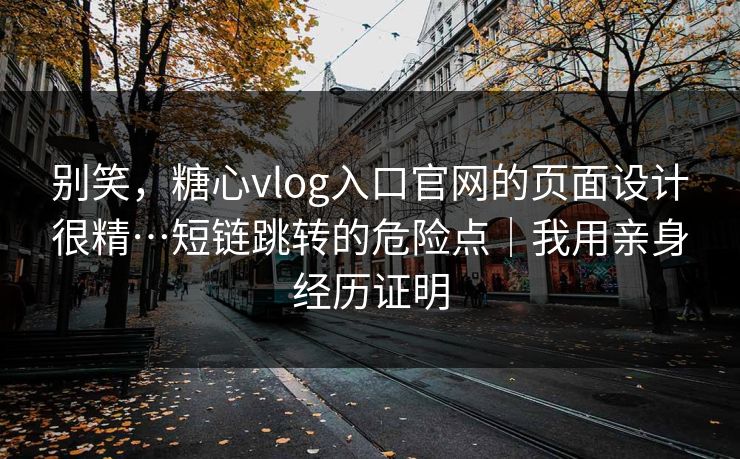 别笑,糖心vlog入口官网的页面设计很精…短链跳转的危险点|我用亲身经历证明 别笑,糖心vlog入口官网的页面设计很精…短链跳转的危险点|我用亲身经历证明
