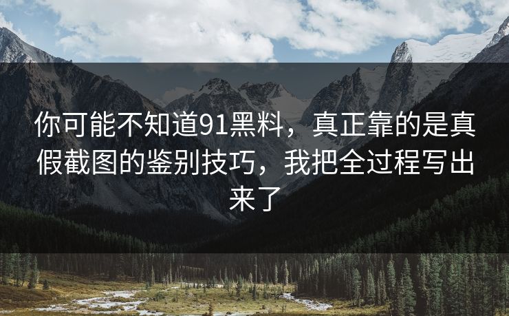 你可能不知道91黑料，真正靠的是真假截图的鉴别技巧，我把全过程写出来了