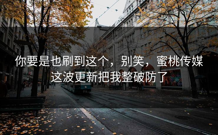 你要是也刷到这个，别笑，蜜桃传媒这波更新把我整破防了