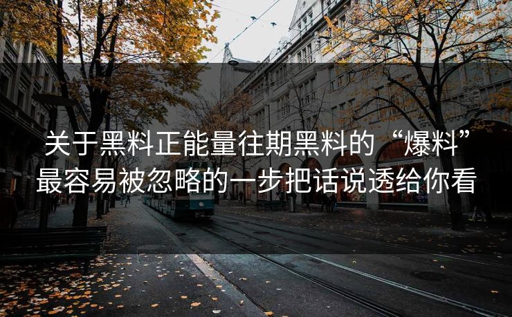 关于黑料正能量往期黑料的“爆料”最容易被忽略的一步把话说透给你看 关于黑料正能量往期黑料的“爆料”最容易被忽略的一步把话说透给你看