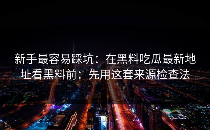 新手最容易踩坑:在黑料吃瓜最新地址看黑料前:先用这套来源检查法 新手最容易踩坑:在黑料吃瓜最新地址看黑料前:先用这套来源检查法