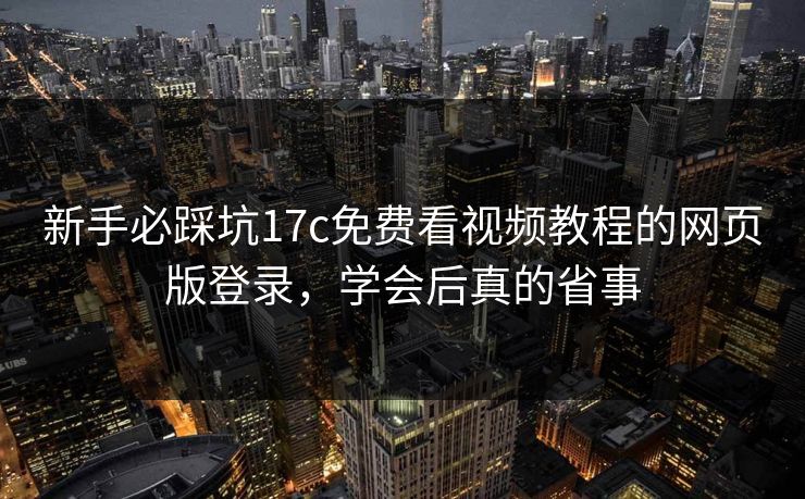 新手必踩坑17c免费看视频教程的网页版登录,学会后真的省事 新手必踩坑17c免费看视频教程的网页版登录,学会后真的省事