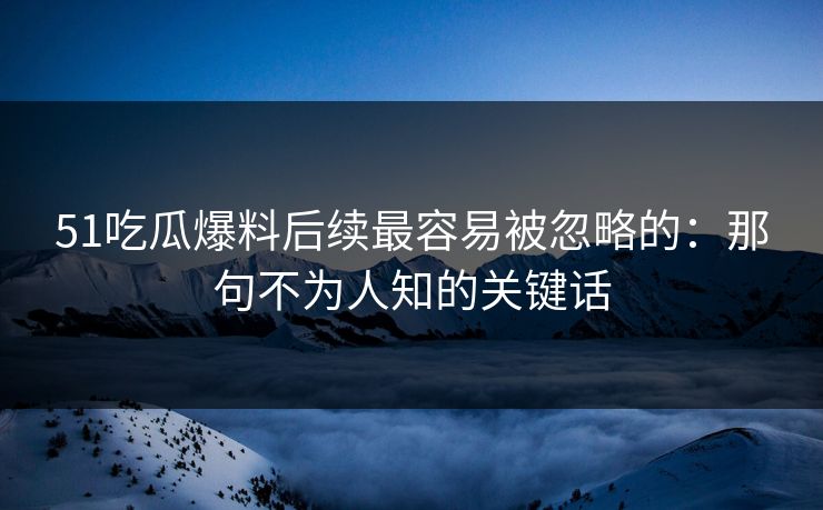51吃瓜爆料后续最容易被忽略的：那句不为人知的关键话